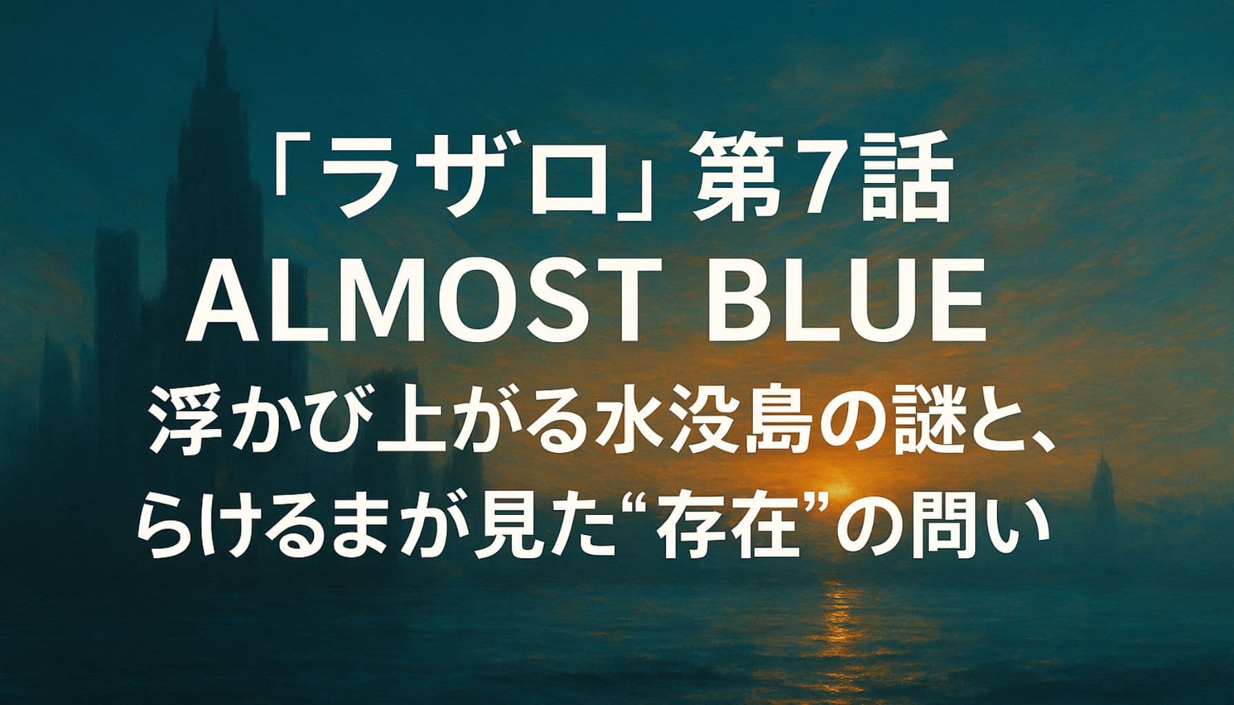 『ラザロ』第7話「ALMOST BLUE」感想のアイキャッチ画像。青く沈んだ世界に浮かぶ水没島を背景に、静かに問いかけるようなタイトルテキストが中央に配置されている。