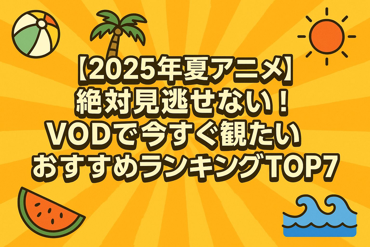 【2025年夏アニメ】絶対見逃せない！VODで今すぐ観たいおすすめランキングTOP7というタイトルが中央に配置された、夏のアイコン（スイカ・ビーチボール・太陽・波）付きのポップなアイキャッチ画像