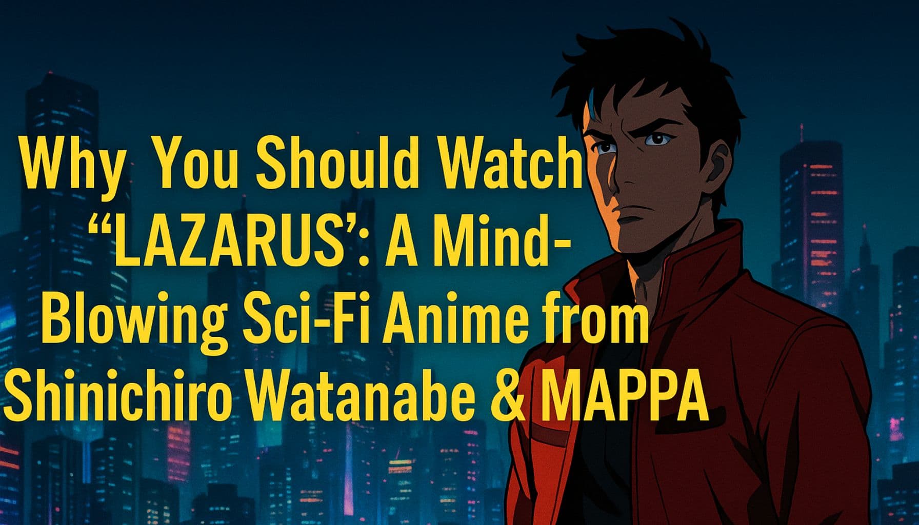 A serious-looking anime-style male protagonist stands in front of a futuristic neon-lit cityscape at night. Bold yellow text on the left reads: “Why You Should Watch ‘LAZARUS’: A Mind-Blowing Sci-Fi Anime from Shinichiro Watanabe & MAPPA.”