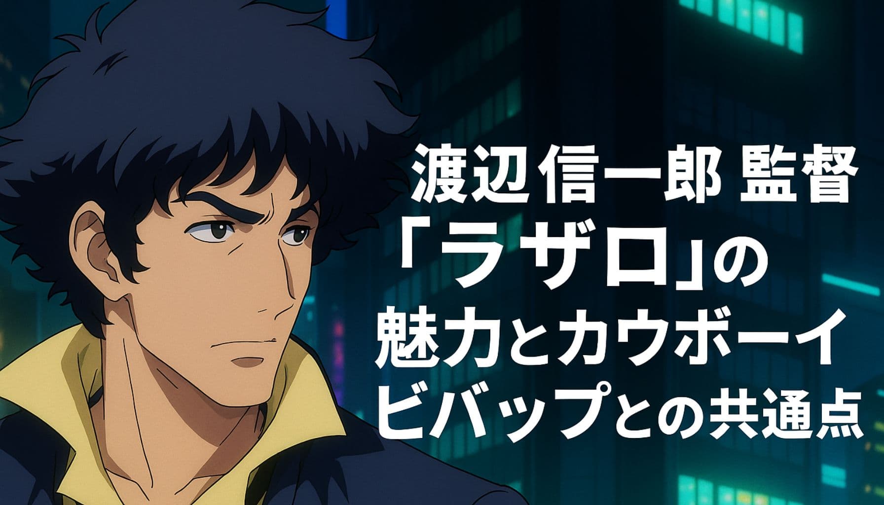 夜の近未来都市を背景に、黄色のシャツを着た男性キャラクターが左を見つめる構図。画面右側には「渡辺信一郎監督『ラザロ』の魅力とカウボーイビバップとの共通点」という白い日本語テキストが表示されている。