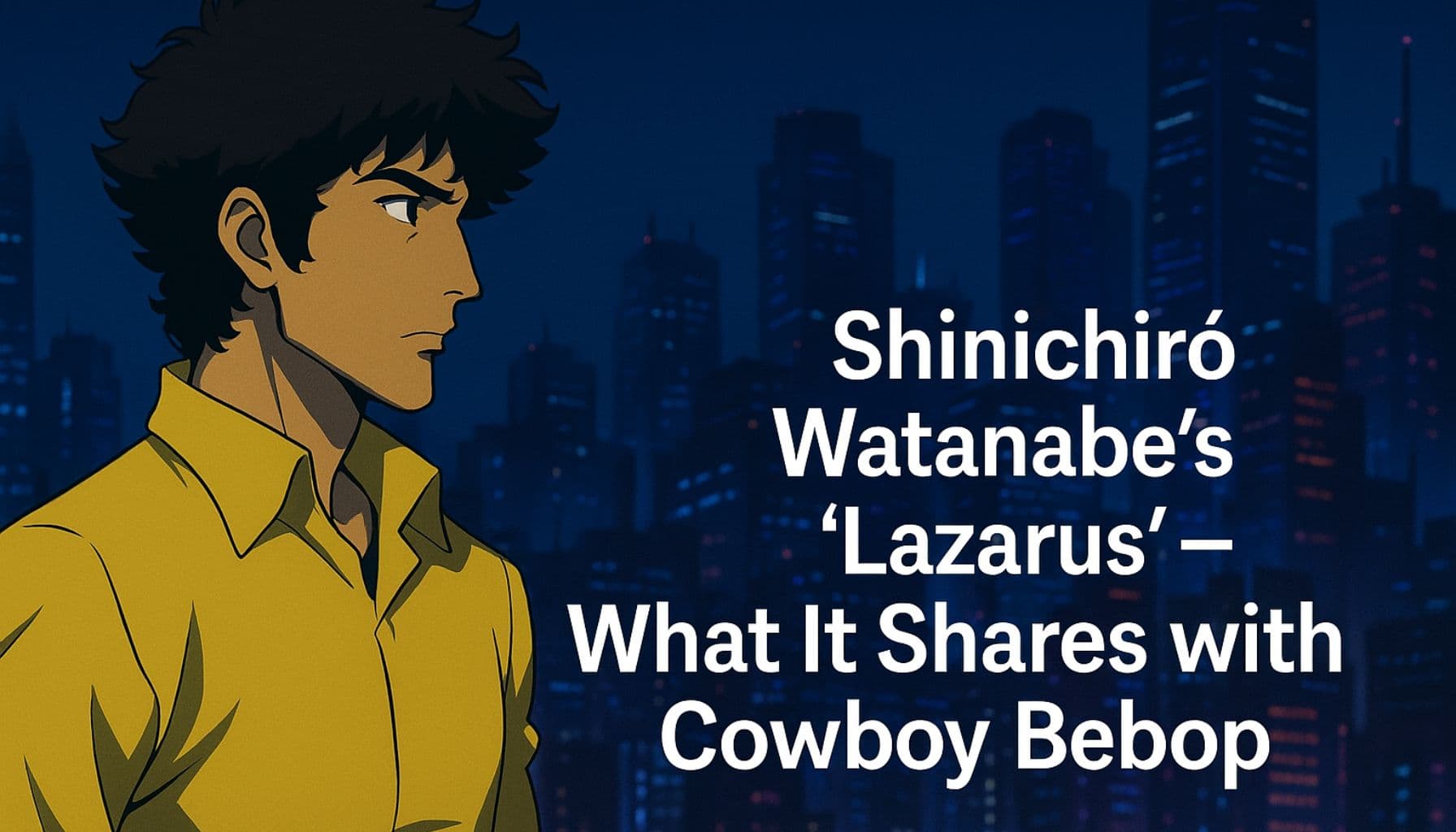 An anime-style man in a yellow shirt stands against a backdrop of a futuristic city at night, illuminated by neon lights. Large white text reads: “Shinichirō Watanabe’s ‘Lazarus’ — What It Shares with Cowboy Bebop.”