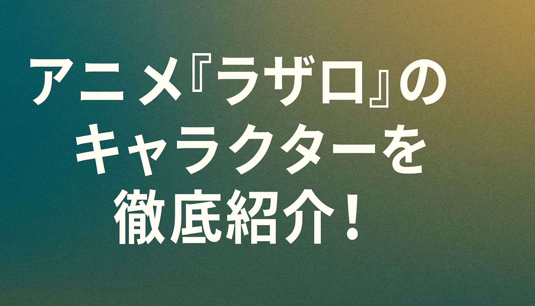 アニメ『ラザロ』のキャラクターを徹底紹介！というタイトルが中央に配置された横長のアイキャッチ画像。背景は青から黄にグラデーションがかかっている。
