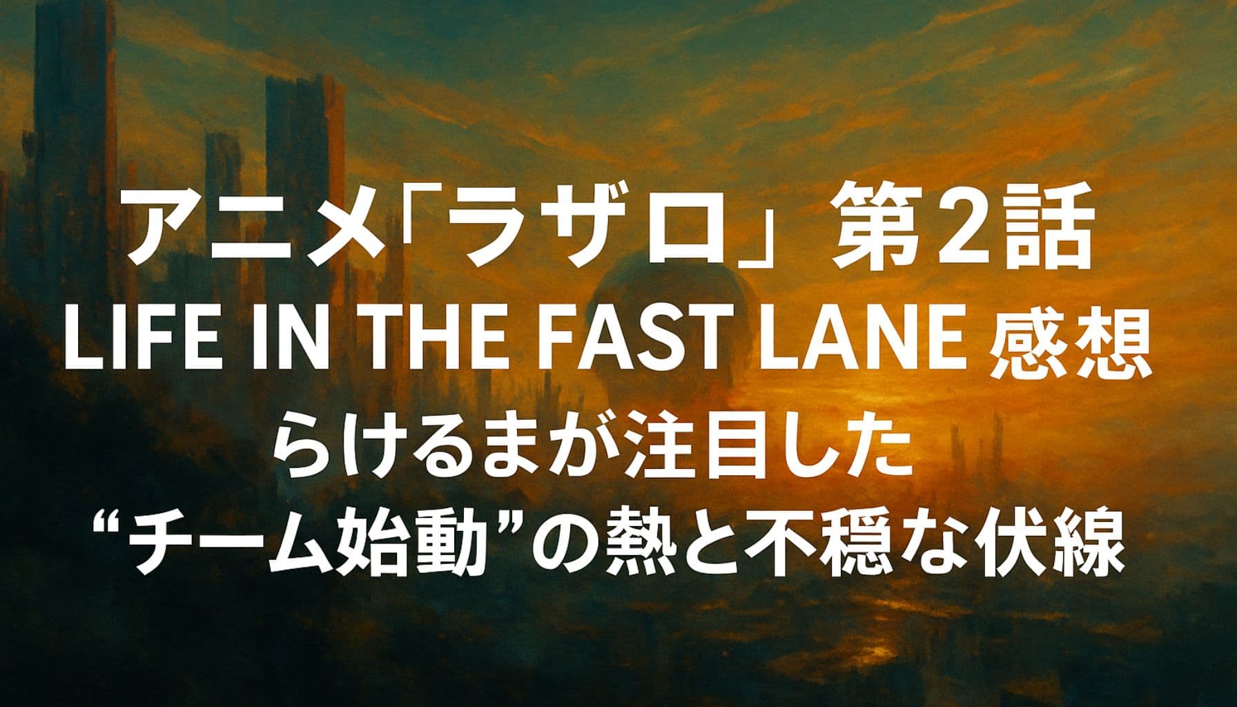 アニメ『ラザロ』第2話「LIFE IN THE FAST LANE」感想のアイキャッチ画像。夕焼けの都市風景を背景に、タイトルとらけるまの考察を記した中央配置のテキスト。