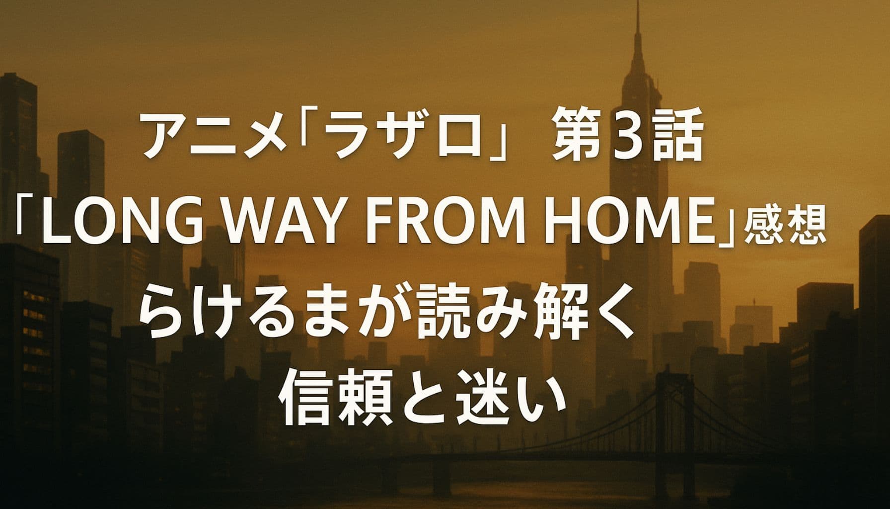 アニメ『ラザロ』第3話「LONG WAY FROM HOME」感想のアイキャッチ画像。黄昏の近未来都市を背景に、信頼と迷いをテーマにした中央配置のタイトルテキスト。