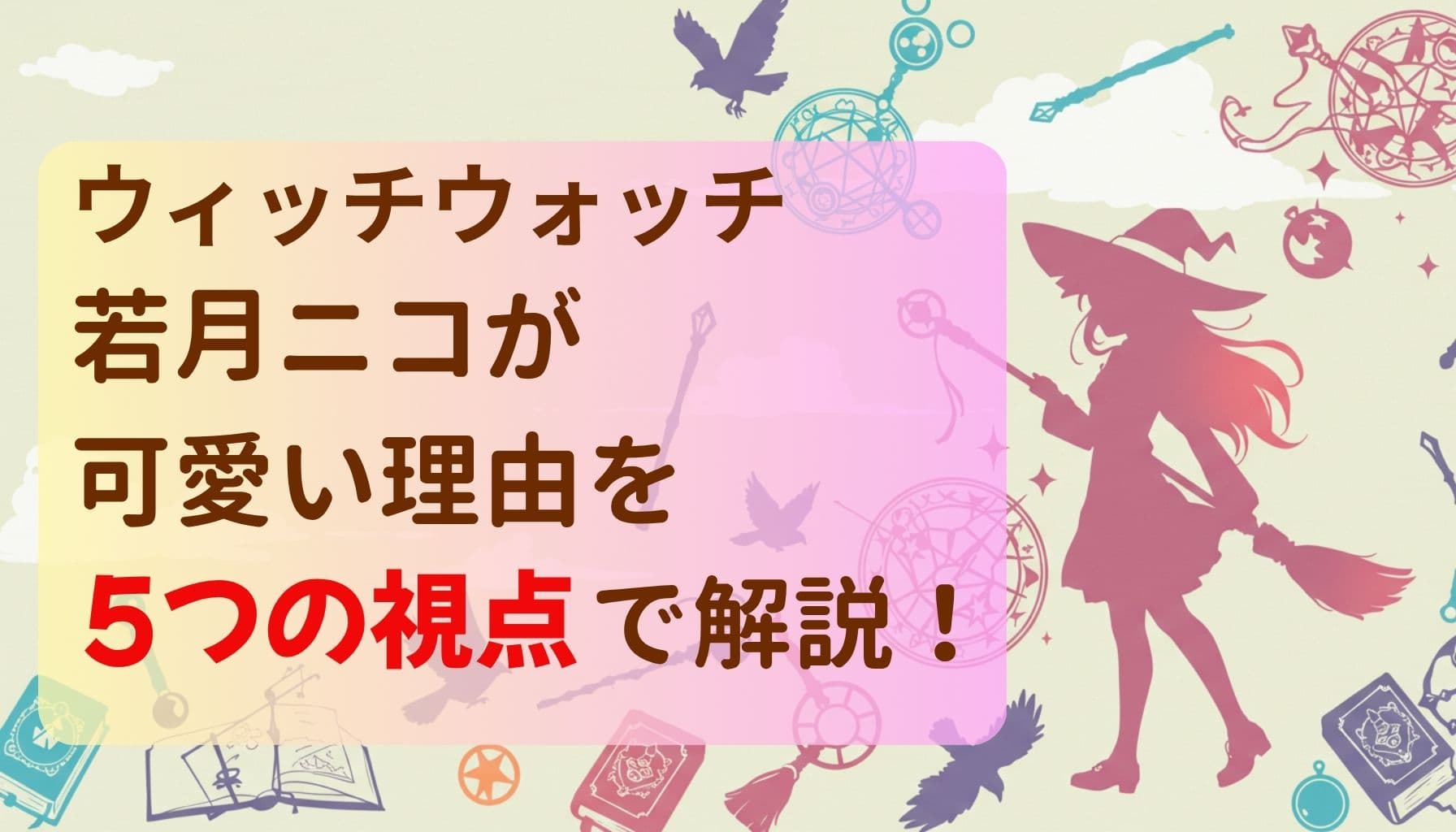 ウィッチウォッチ 若月ニコが可愛い理由を5つの視点で解説！という文字と、魔法少女シルエットや魔法道具が描かれたポップな背景のデザイン画像