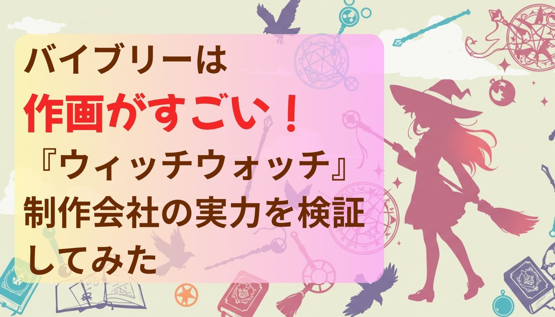 バイブリーは作画がすごい！『ウィッチウォッチ』制作会社の実力を検証してみたという文字と、魔法少女シルエットや魔法道具が描かれたポップな背景のデザイン画像