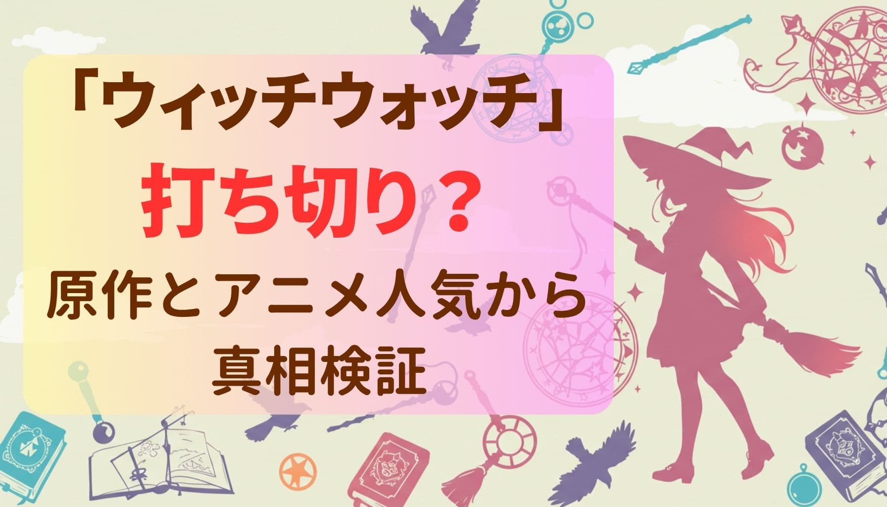 「ウィッチウォッチ」打ち切り？原作とアニメ人気から真相検証という文字と、魔法少女シルエットや魔法道具が描かれたポップな背景のデザイン画像