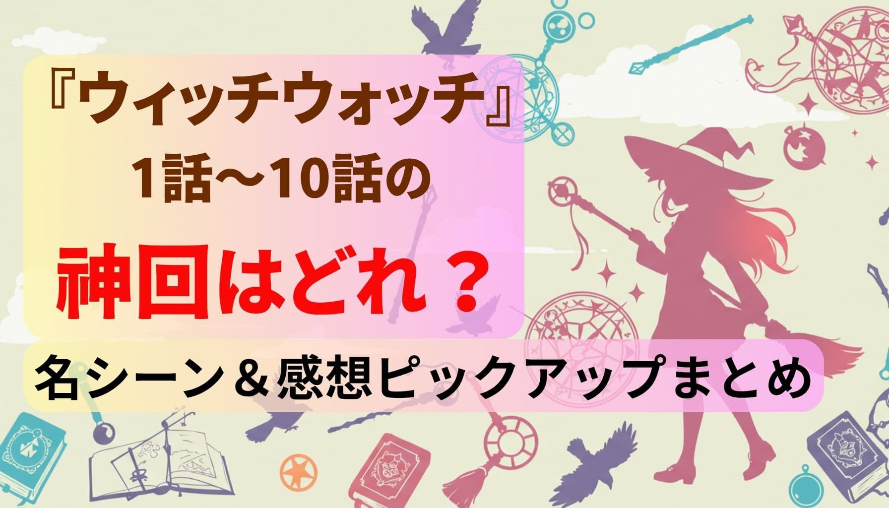 『ウィッチウォッチ』1話〜10話の神回はどれ？名シーン＆感想ピックアップまとめという文字と、魔法少女シルエットや魔法道具が描かれたポップな背景のデザイン画像