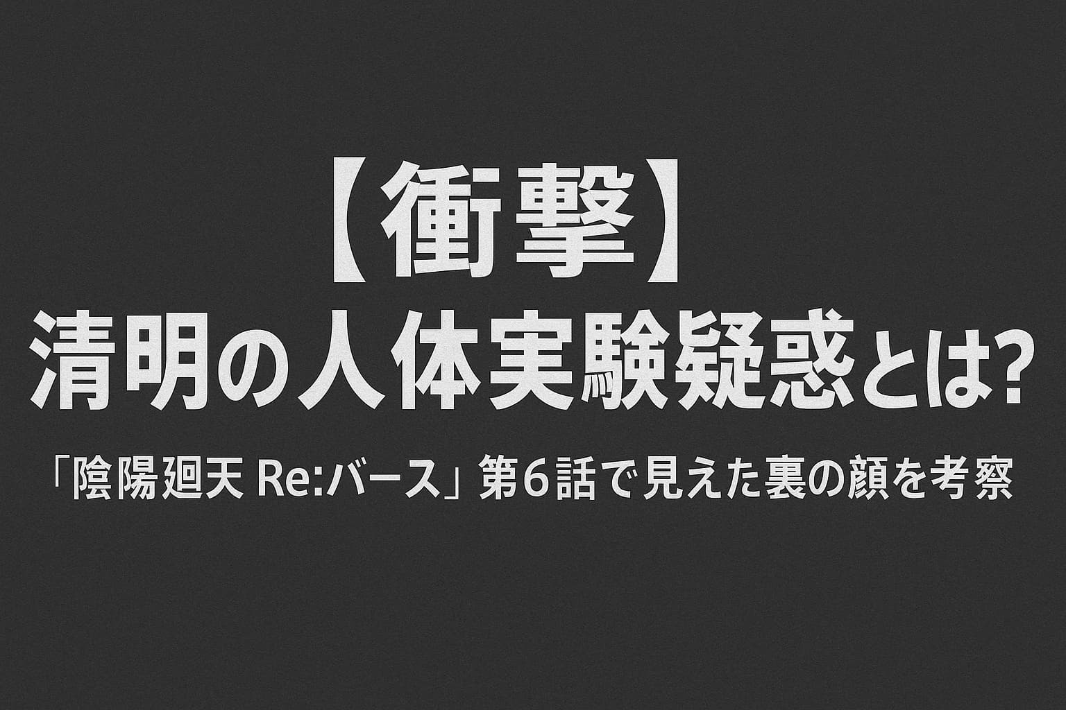 『陰陽廻天 Re:バース』第6話を考察する記事のアイキャッチ画像。黒背景に「【衝撃】清明の人体実験疑惑とは？『陰陽廻天 Re:バース』第6話で見えた裏の顔を考察」と中央に白い文字で書かれている。