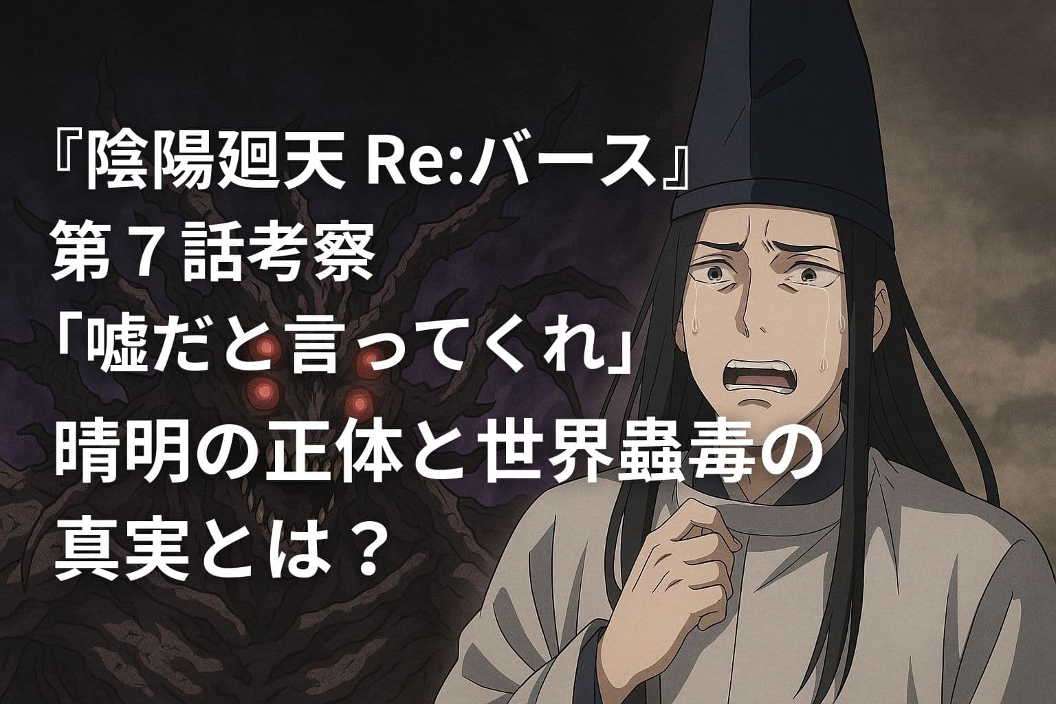 アニメ『陰陽廻天 Re:バース』第7話の考察アイキャッチ画像。左には不気味な四つ目の怪物、右には涙を流し動揺する若い男性（安倍晴明）。画像中央に「『陰陽廻天 Re:バース』第7話考察『嘘だと言ってくれ』晴明の正体と世界蟲毒の真実とは？」という白文字のタイトルが表示されている。