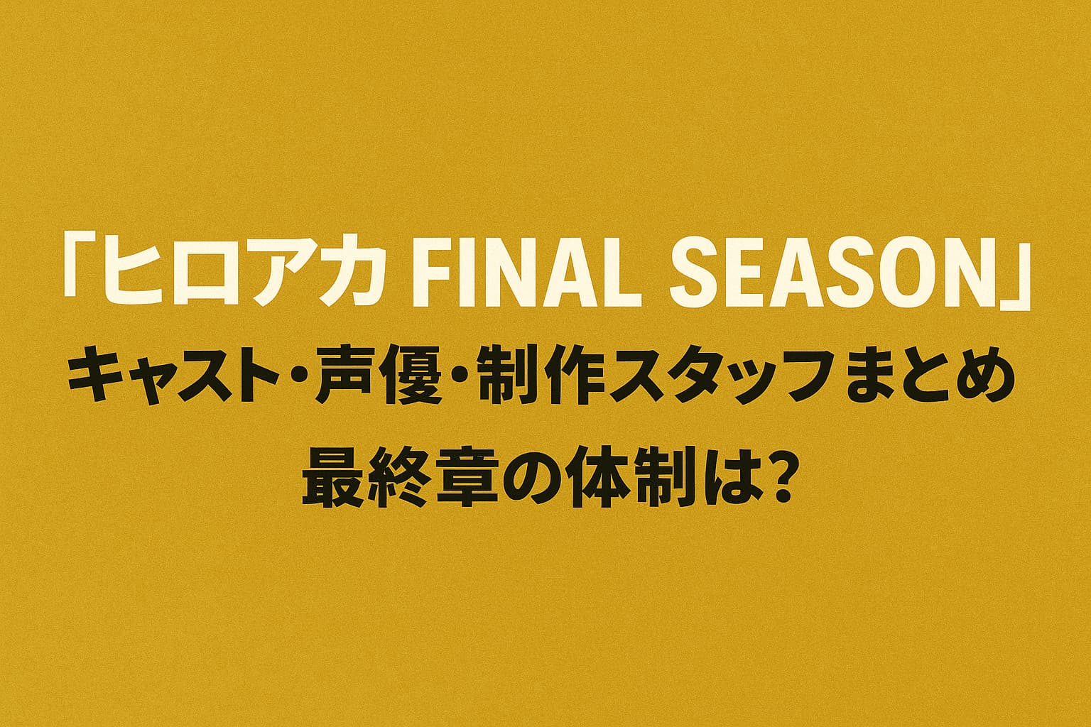 『ヒロアカ FINAL SEASON』キャスト・声優・制作スタッフまとめ｜最終章の体制は？というタイトルが中央に配置された、黄土色背景の横長アイキャッチ画像。