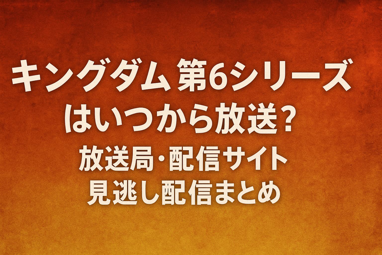キングダム第6シリーズの放送開始日・放送局・配信サイト情報をまとめた記事のアイキャッチ画像。赤から橙のグラデーション背景にタイトル文字が中央配置されている。