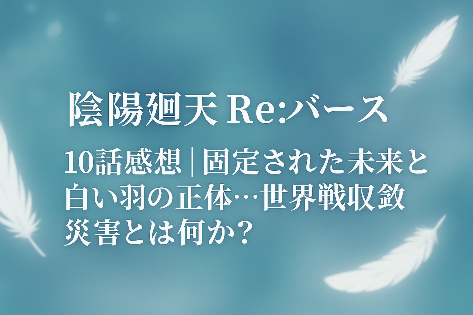 「陰陽廻天 Re:バース」第10話感想アイキャッチ画像。青い背景に漂う白い羽とタイトルテキスト。