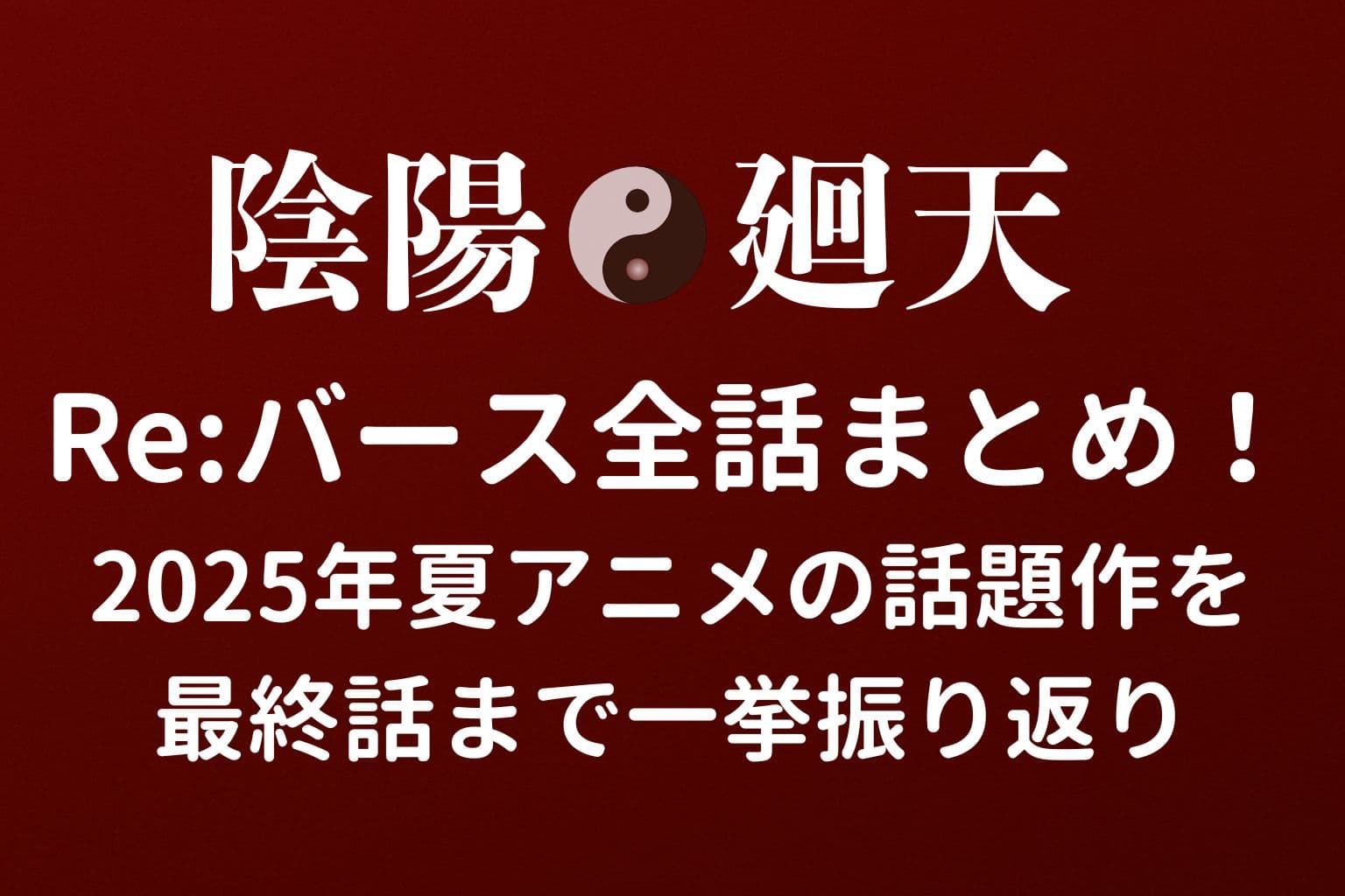 「陰陽廻天 Re:バース全話まとめ！2025年夏アニメの話題作を最終話まで一挙振り返り」の文字が中央に配置された、赤い背景のアイキャッチ画像。中央には金色の陰陽マークも表示されている。