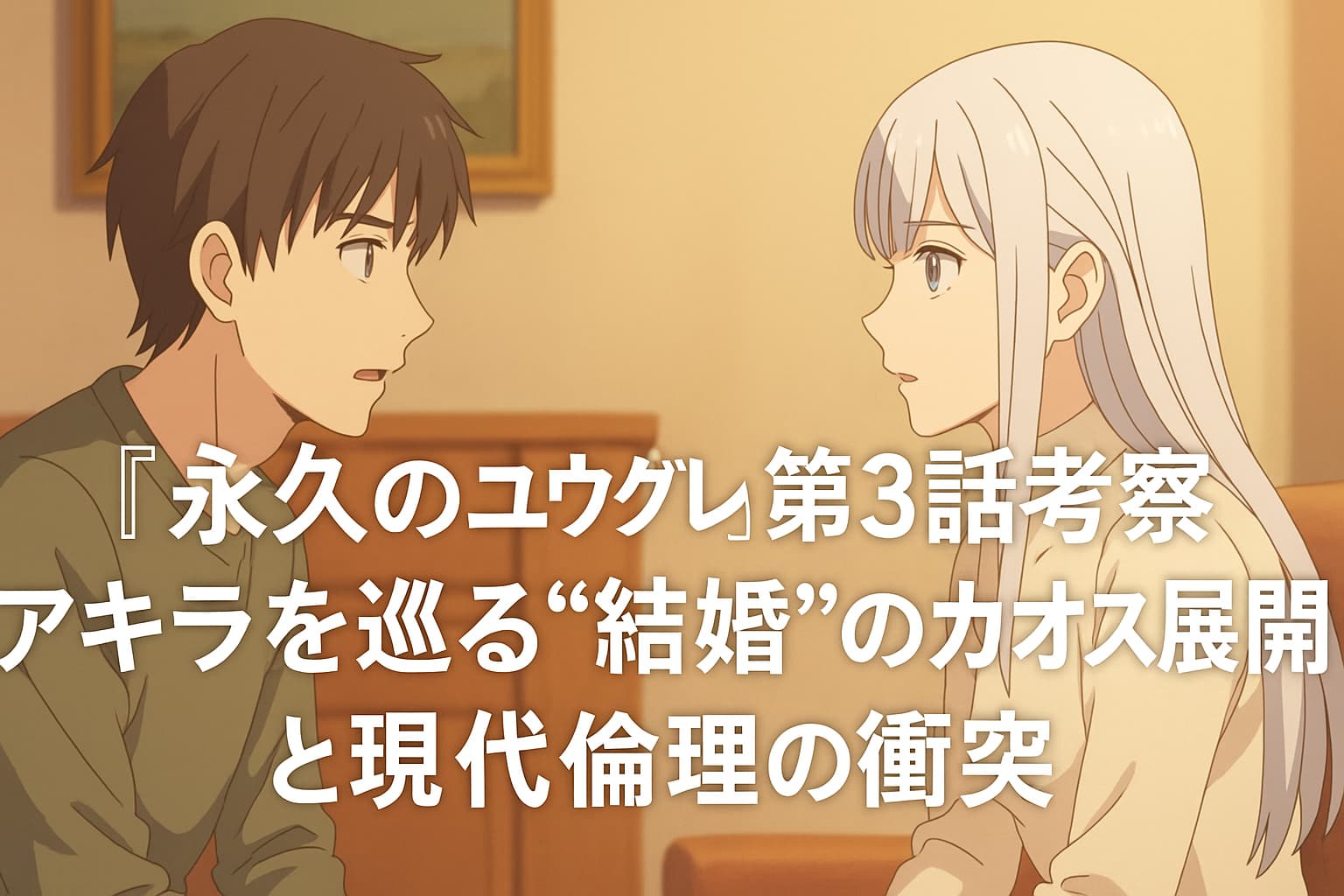 アニメ『永久のユウグレ』第3話のワンシーン。アキラとユウグレが室内で向き合って会話している様子。画像中央に「『永久のユウグレ』第3話考察 アキラを巡る“結婚”のカオス展開と現代倫理の衝突」の文字が配置されている。